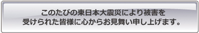 東日本大震災により被害を受けられた皆様に心からお見舞い申し上げます。
